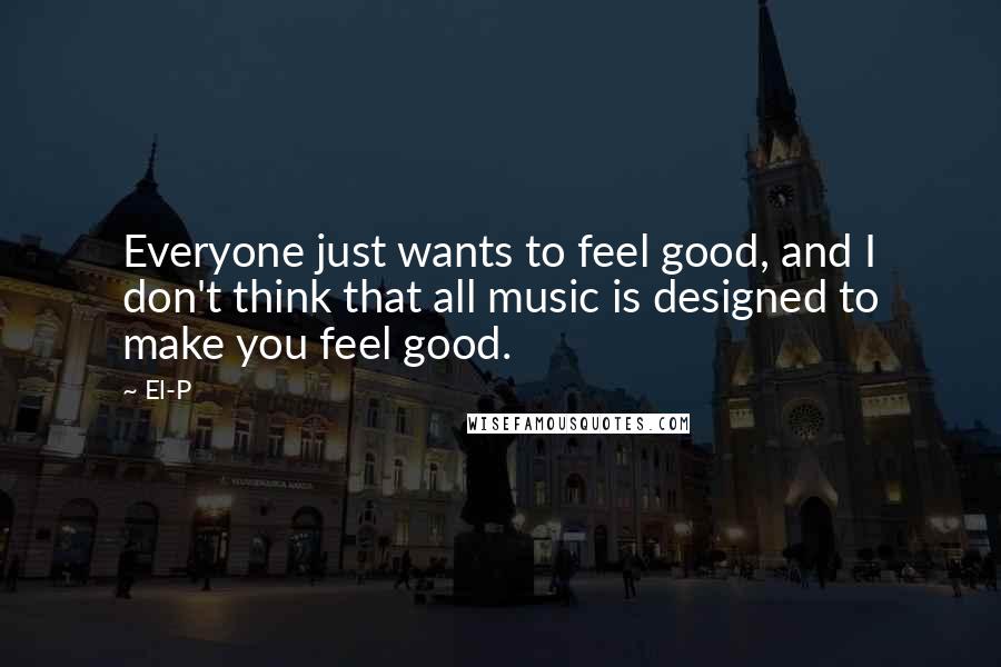 El-P Quotes: Everyone just wants to feel good, and I don't think that all music is designed to make you feel good.