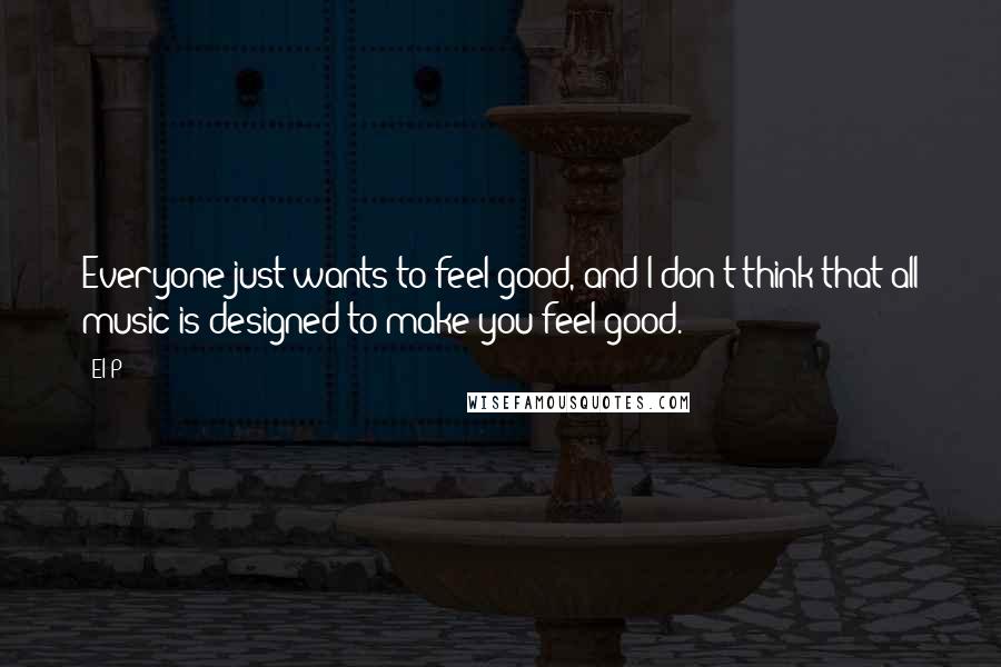 El-P Quotes: Everyone just wants to feel good, and I don't think that all music is designed to make you feel good.