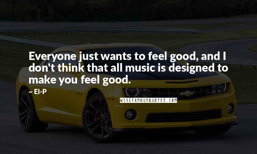 El-P Quotes: Everyone just wants to feel good, and I don't think that all music is designed to make you feel good.