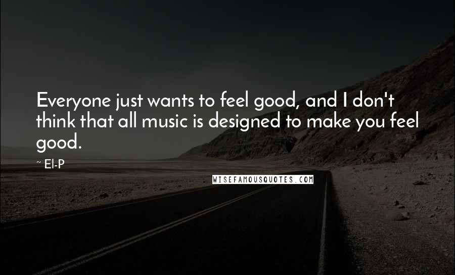 El-P Quotes: Everyone just wants to feel good, and I don't think that all music is designed to make you feel good.