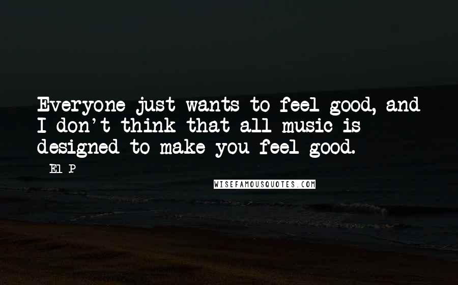 El-P Quotes: Everyone just wants to feel good, and I don't think that all music is designed to make you feel good.