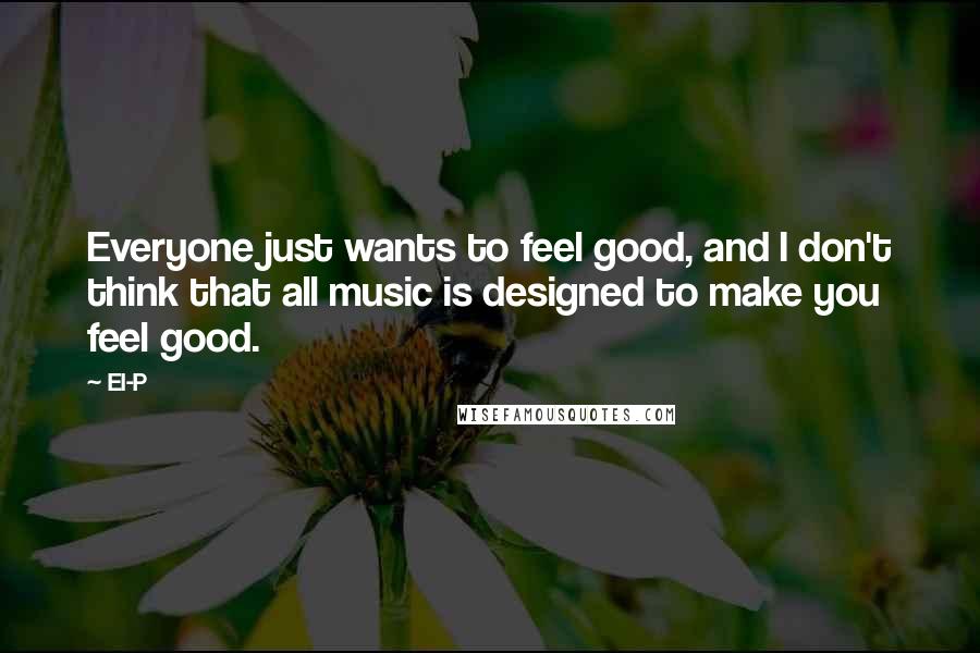 El-P Quotes: Everyone just wants to feel good, and I don't think that all music is designed to make you feel good.