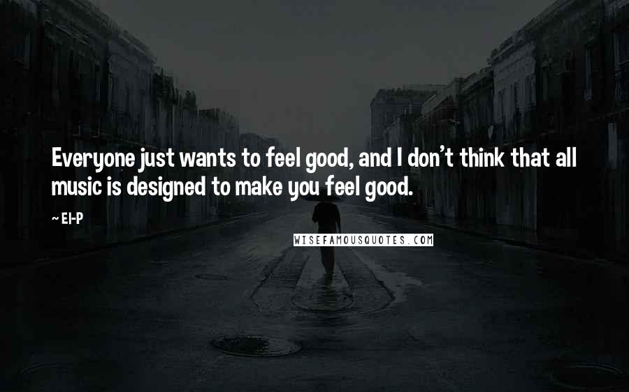 El-P Quotes: Everyone just wants to feel good, and I don't think that all music is designed to make you feel good.