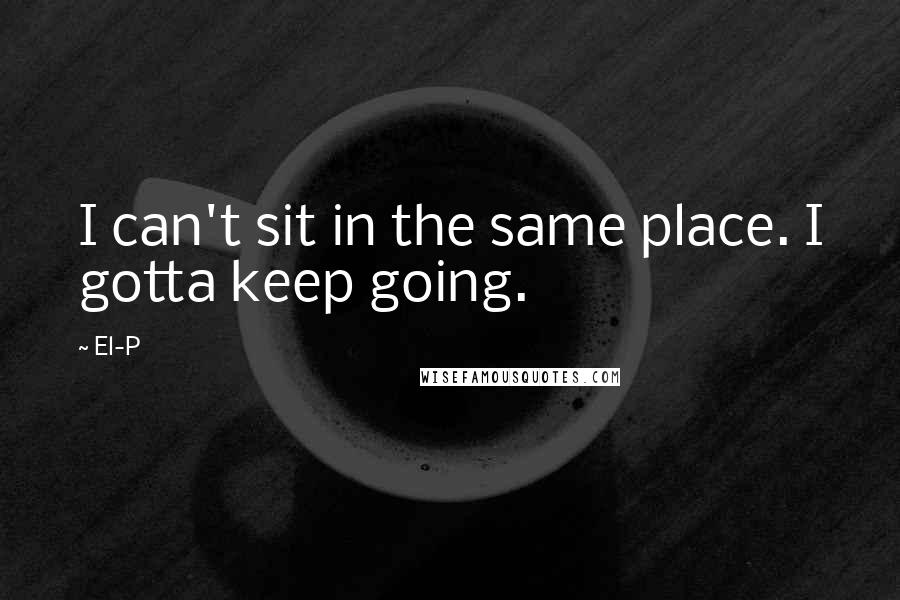 El-P Quotes: I can't sit in the same place. I gotta keep going.