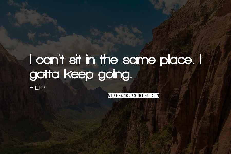 El-P Quotes: I can't sit in the same place. I gotta keep going.