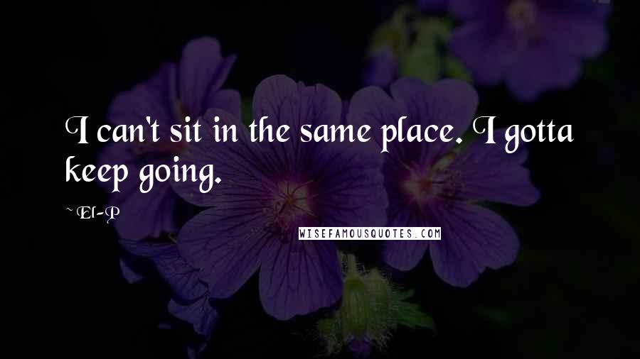 El-P Quotes: I can't sit in the same place. I gotta keep going.