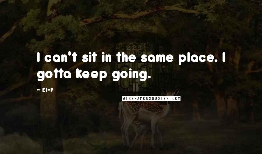 El-P Quotes: I can't sit in the same place. I gotta keep going.