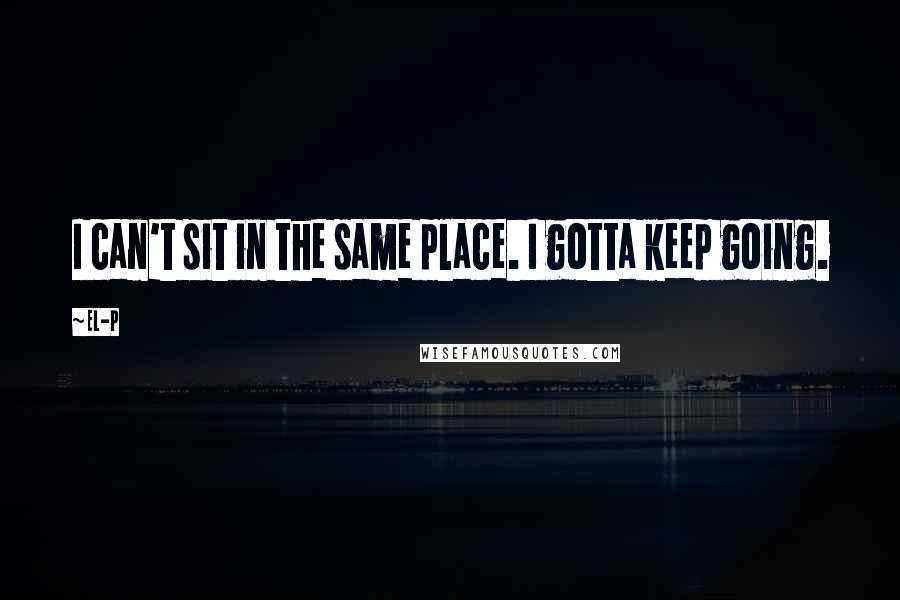 El-P Quotes: I can't sit in the same place. I gotta keep going.