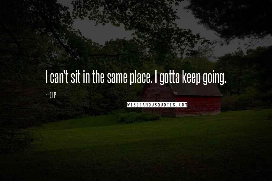 El-P Quotes: I can't sit in the same place. I gotta keep going.