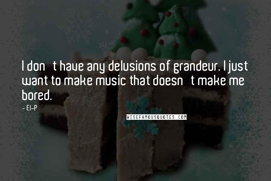 El-P Quotes: I don't have any delusions of grandeur. I just want to make music that doesn't make me bored.