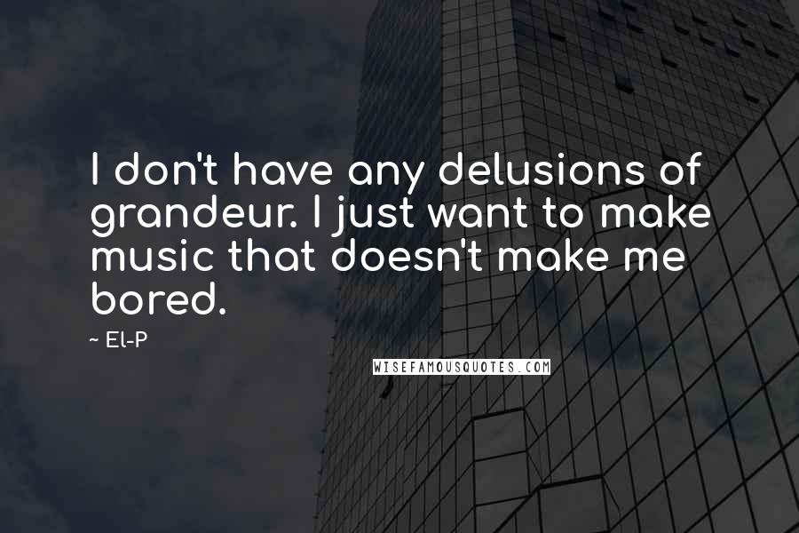 El-P Quotes: I don't have any delusions of grandeur. I just want to make music that doesn't make me bored.