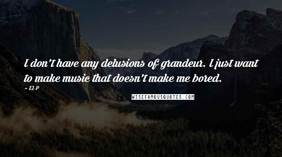 El-P Quotes: I don't have any delusions of grandeur. I just want to make music that doesn't make me bored.