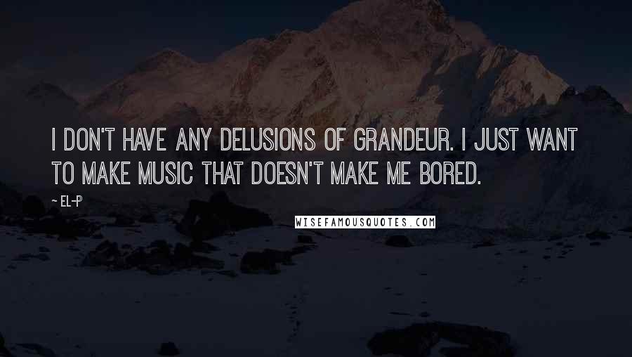 El-P Quotes: I don't have any delusions of grandeur. I just want to make music that doesn't make me bored.