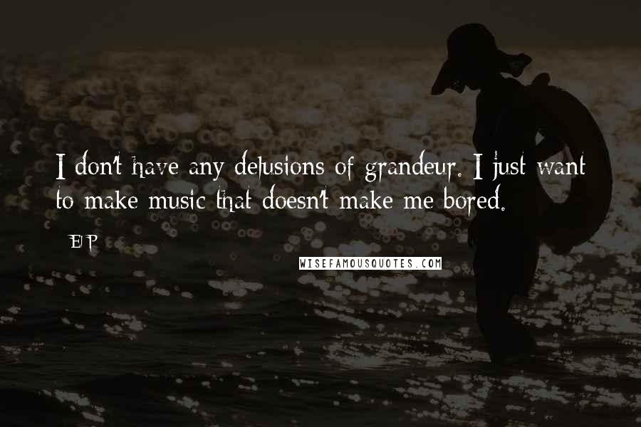 El-P Quotes: I don't have any delusions of grandeur. I just want to make music that doesn't make me bored.