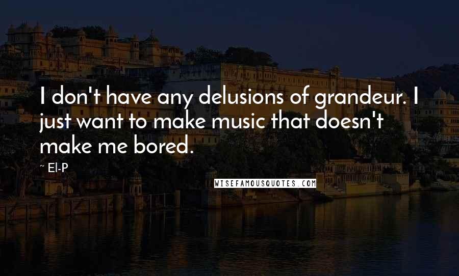 El-P Quotes: I don't have any delusions of grandeur. I just want to make music that doesn't make me bored.