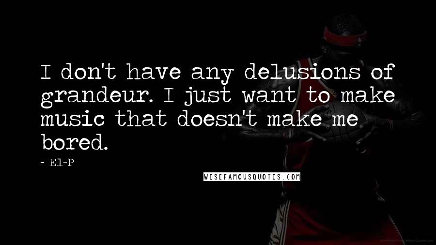 El-P Quotes: I don't have any delusions of grandeur. I just want to make music that doesn't make me bored.