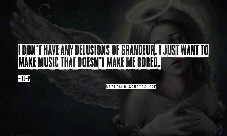 El-P Quotes: I don't have any delusions of grandeur. I just want to make music that doesn't make me bored.