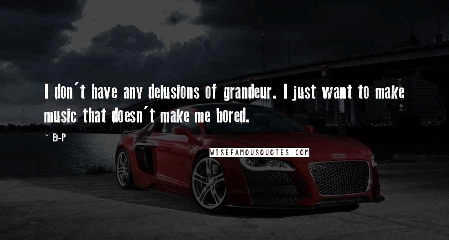 El-P Quotes: I don't have any delusions of grandeur. I just want to make music that doesn't make me bored.