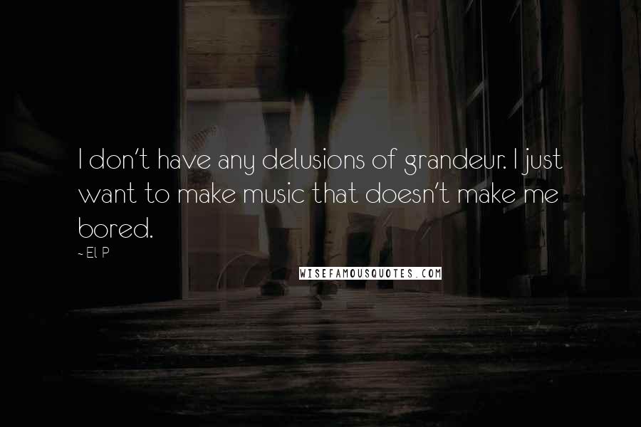 El-P Quotes: I don't have any delusions of grandeur. I just want to make music that doesn't make me bored.