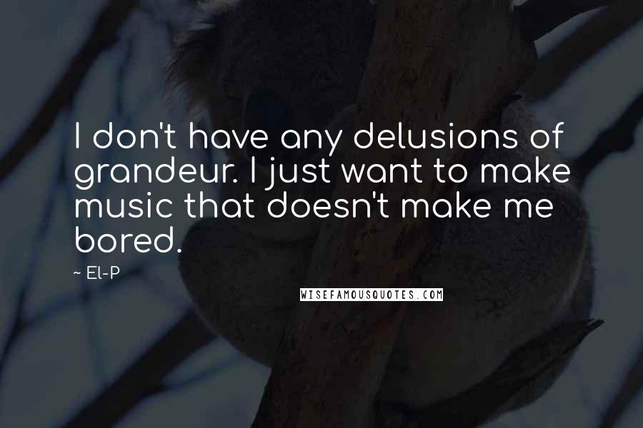 El-P Quotes: I don't have any delusions of grandeur. I just want to make music that doesn't make me bored.