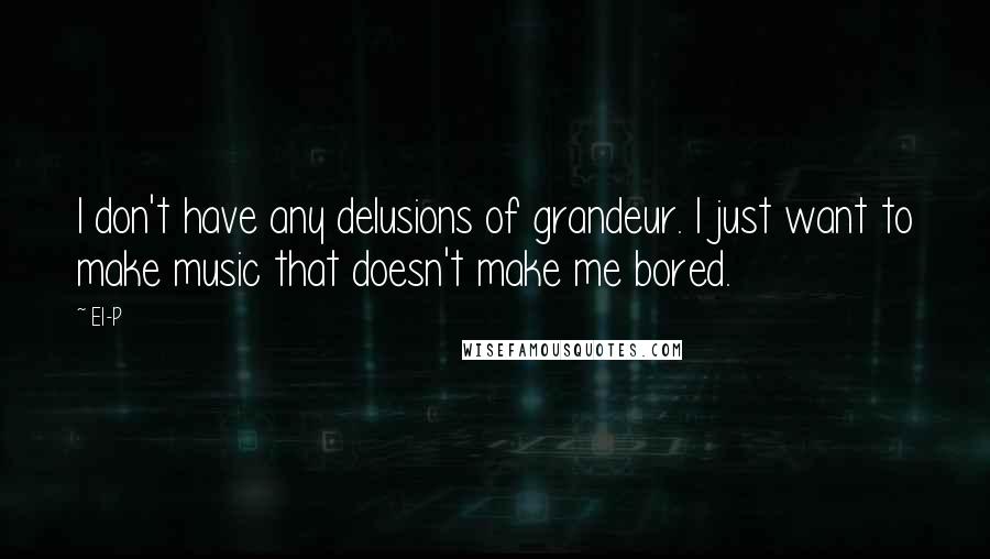 El-P Quotes: I don't have any delusions of grandeur. I just want to make music that doesn't make me bored.