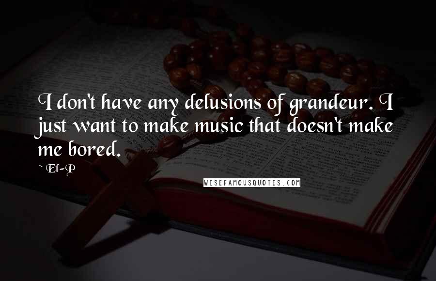 El-P Quotes: I don't have any delusions of grandeur. I just want to make music that doesn't make me bored.