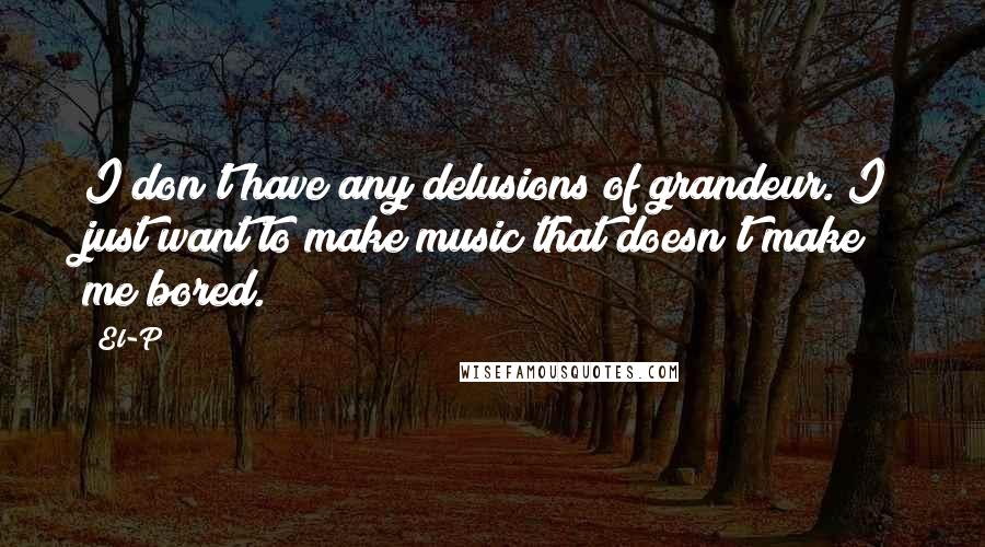 El-P Quotes: I don't have any delusions of grandeur. I just want to make music that doesn't make me bored.