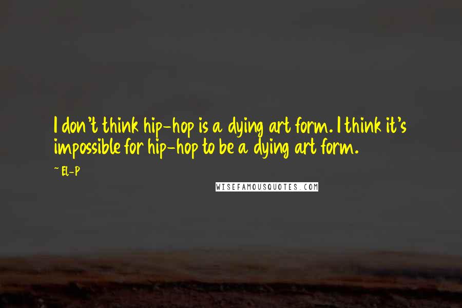 El-P Quotes: I don't think hip-hop is a dying art form. I think it's impossible for hip-hop to be a dying art form.