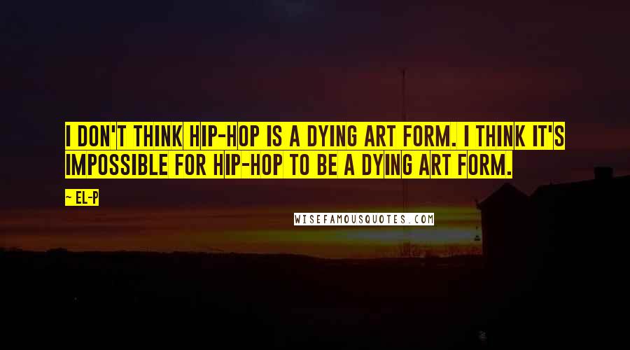 El-P Quotes: I don't think hip-hop is a dying art form. I think it's impossible for hip-hop to be a dying art form.