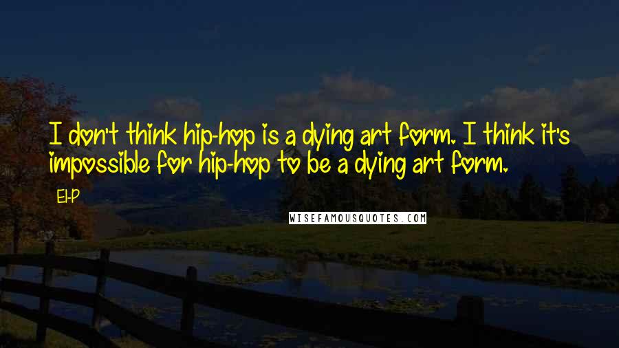 El-P Quotes: I don't think hip-hop is a dying art form. I think it's impossible for hip-hop to be a dying art form.