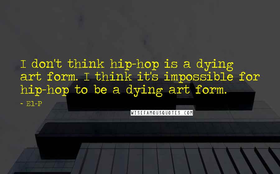 El-P Quotes: I don't think hip-hop is a dying art form. I think it's impossible for hip-hop to be a dying art form.