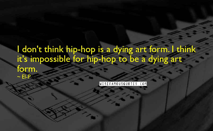 El-P Quotes: I don't think hip-hop is a dying art form. I think it's impossible for hip-hop to be a dying art form.