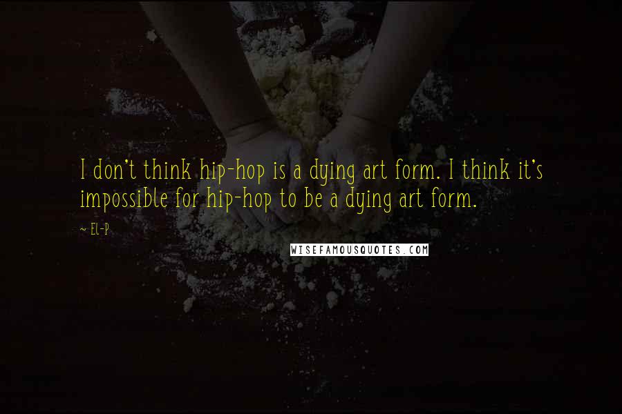 El-P Quotes: I don't think hip-hop is a dying art form. I think it's impossible for hip-hop to be a dying art form.