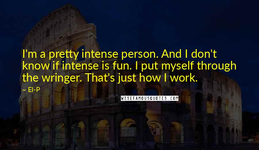 El-P Quotes: I'm a pretty intense person. And I don't know if intense is fun. I put myself through the wringer. That's just how I work.