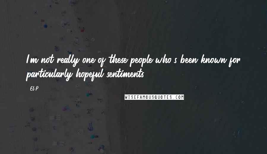 El-P Quotes: I'm not really one of these people who's been known for particularly hopeful sentiments.