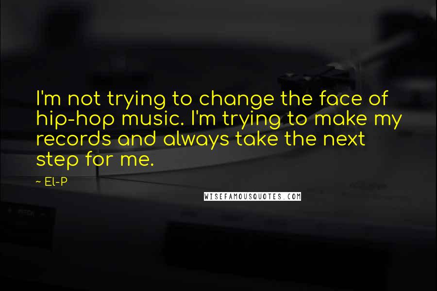El-P Quotes: I'm not trying to change the face of hip-hop music. I'm trying to make my records and always take the next step for me.