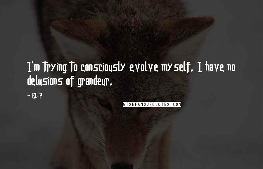 El-P Quotes: I'm trying to consciously evolve myself. I have no delusions of grandeur.