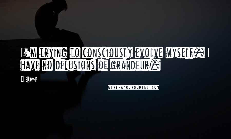 El-P Quotes: I'm trying to consciously evolve myself. I have no delusions of grandeur.