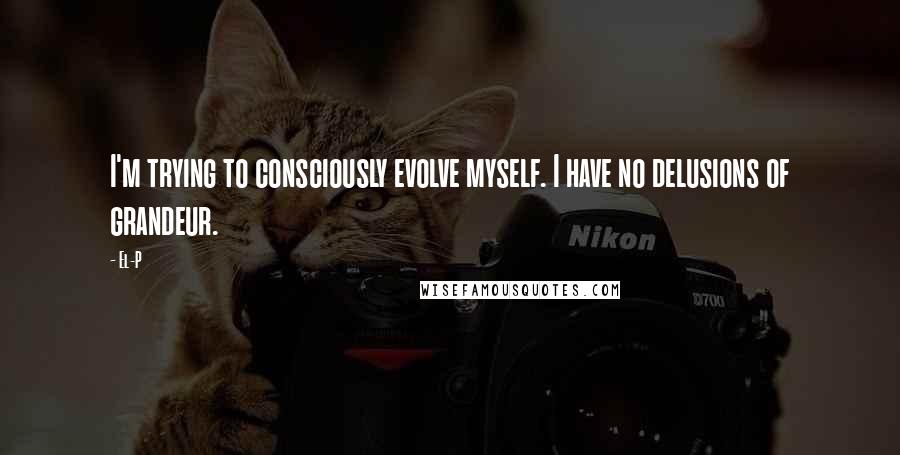 El-P Quotes: I'm trying to consciously evolve myself. I have no delusions of grandeur.