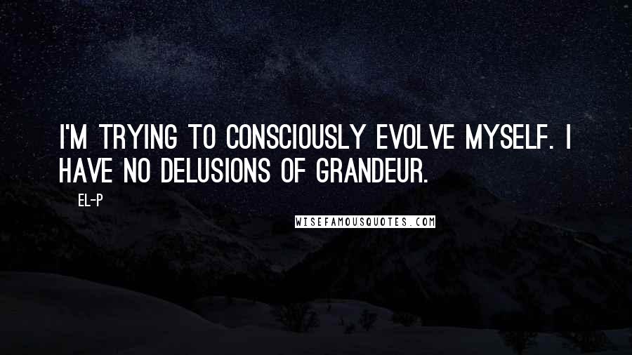 El-P Quotes: I'm trying to consciously evolve myself. I have no delusions of grandeur.