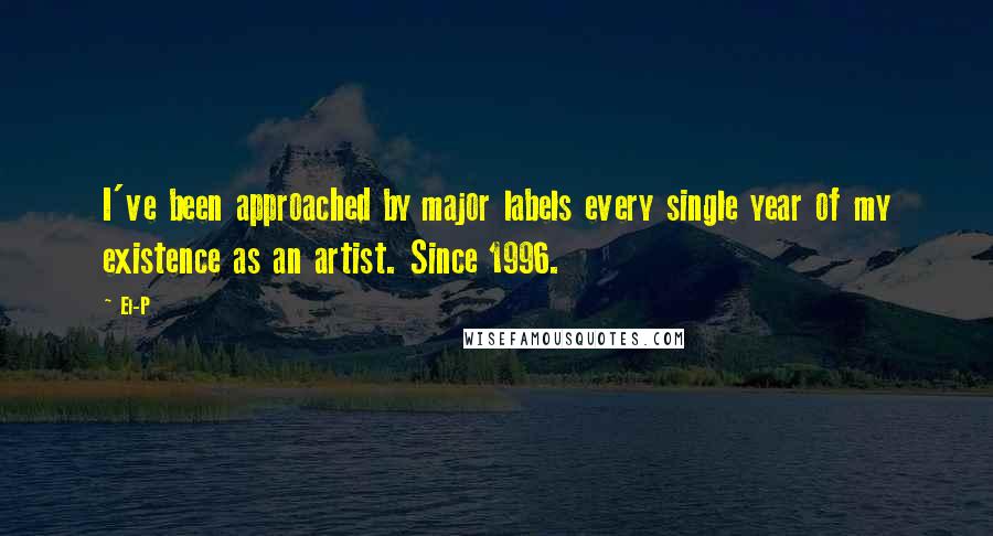 El-P Quotes: I've been approached by major labels every single year of my existence as an artist. Since 1996.