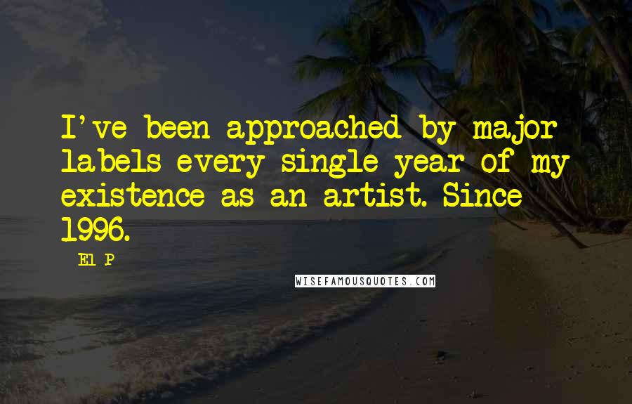 El-P Quotes: I've been approached by major labels every single year of my existence as an artist. Since 1996.