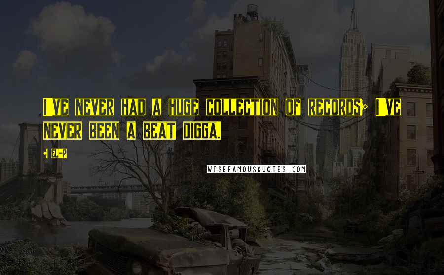 El-P Quotes: I've never had a huge collection of records; I've never been a beat digga.