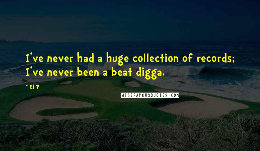 El-P Quotes: I've never had a huge collection of records; I've never been a beat digga.