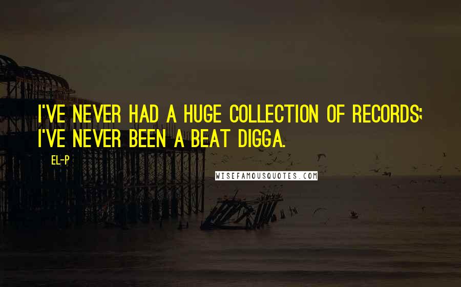 El-P Quotes: I've never had a huge collection of records; I've never been a beat digga.