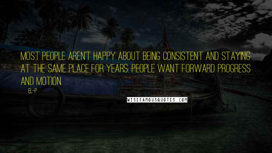 El-P Quotes: Most people aren't happy about being consistent and staying at the same place for years. People want forward progress and motion.