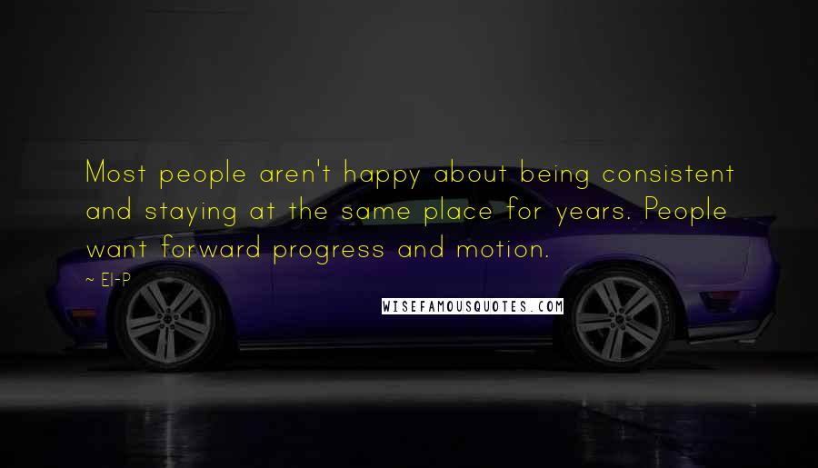 El-P Quotes: Most people aren't happy about being consistent and staying at the same place for years. People want forward progress and motion.