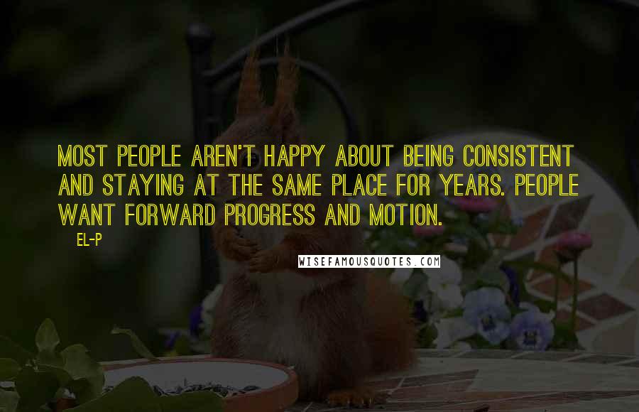 El-P Quotes: Most people aren't happy about being consistent and staying at the same place for years. People want forward progress and motion.