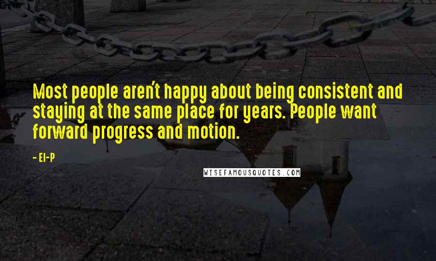 El-P Quotes: Most people aren't happy about being consistent and staying at the same place for years. People want forward progress and motion.
