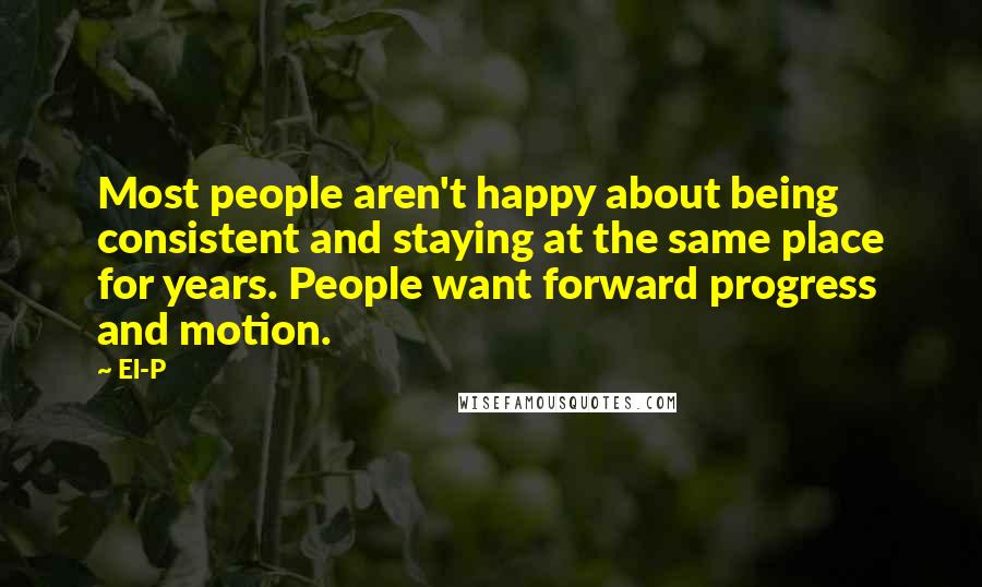 El-P Quotes: Most people aren't happy about being consistent and staying at the same place for years. People want forward progress and motion.